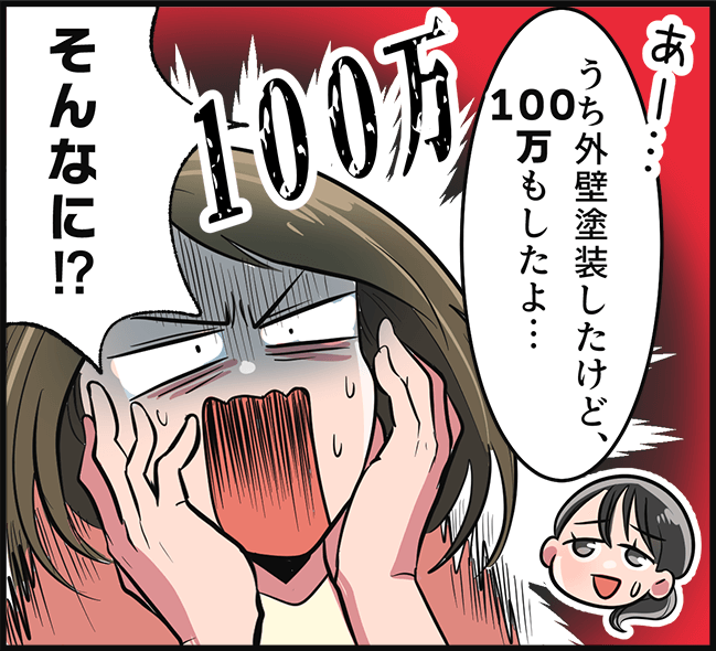 「うち外壁塗装したけど、１００万もしたよ・・・」「そんなに！？」