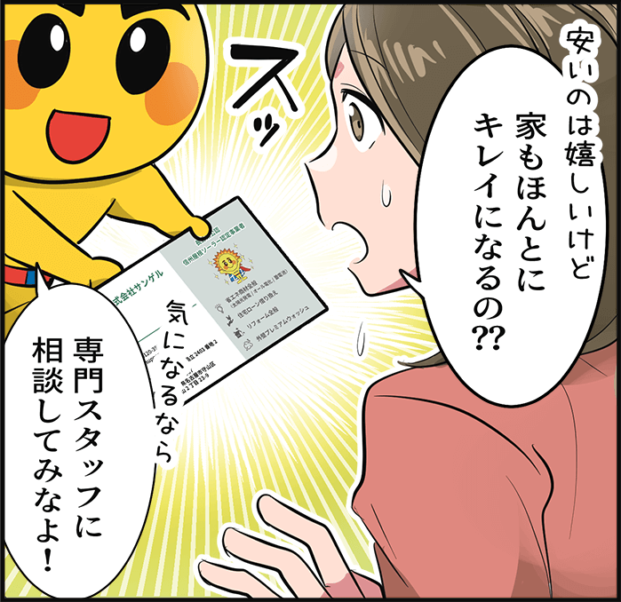 「安いのは嬉しいけど、家もほんとにキレイになるの？？」「専門スタッフに相談してみなよ！」